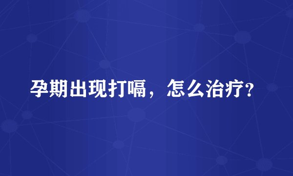 孕期出现打嗝，怎么治疗？