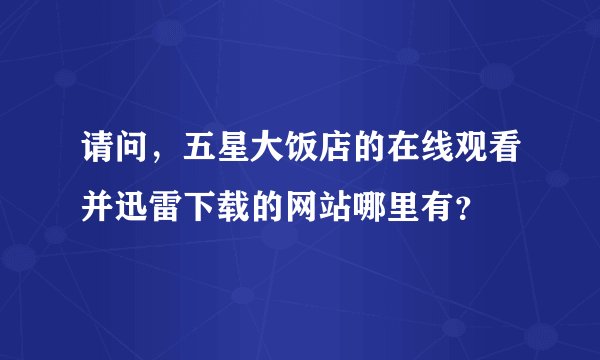 请问,五星大饭店的在线观看并迅雷下载的网站哪里有?