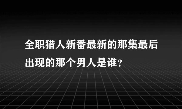 全职猎人新番最新的那集最后出现的那个男人是谁？