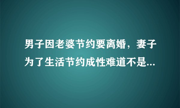 男子因老婆节约要离婚,妻子为了生活节约成性难道不是好事吗?