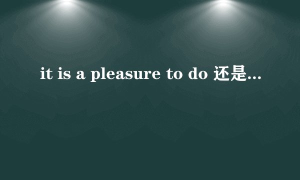 it is a pleasure to do 还是it is a pleasure doing
