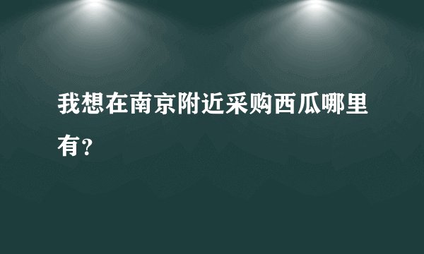我想在南京附近采购西瓜哪里有？
