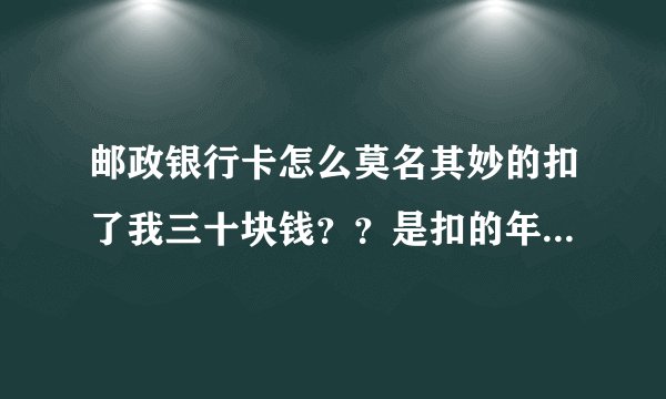 邮政银行卡怎么莫名其妙的扣了我三十块钱？？是扣的年费吗？？怎么查询啊？