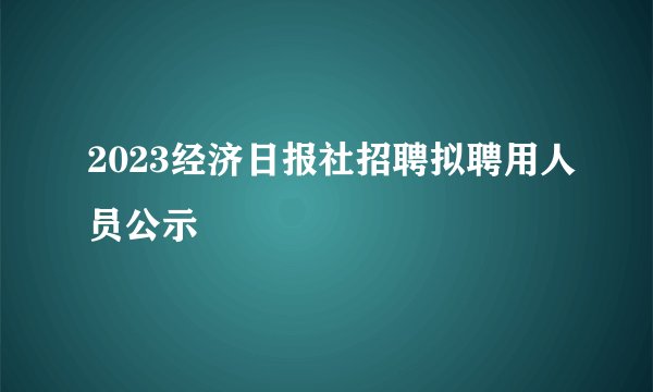 2023经济日报社招聘拟聘用人员公示