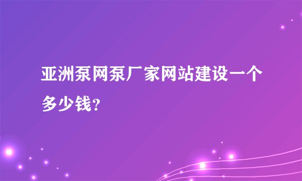 亚洲泵网泵厂家网站建设一个多少钱？