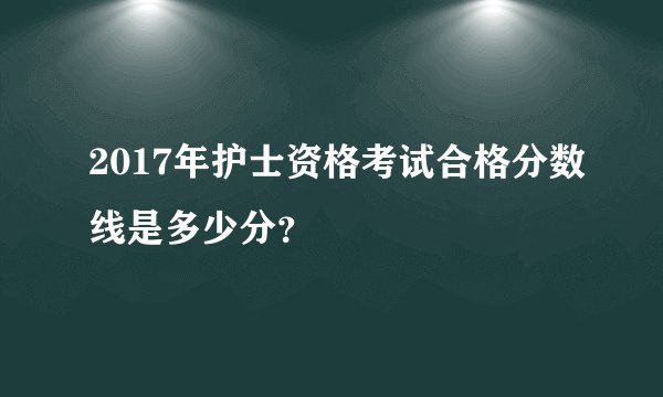 2017年护士资格考试合格分数线是多少分？
