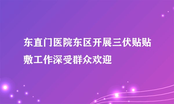 东直门医院东区开展三伏贴贴敷工作深受群众欢迎