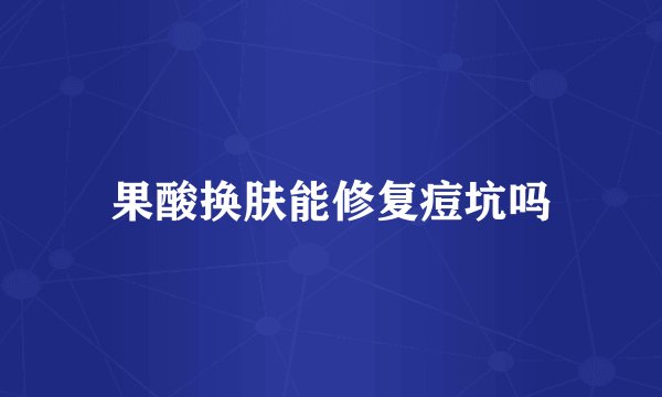 果酸换肤能修复痘坑吗