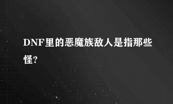 DNF里的恶魔族敌人是指那些怪?
