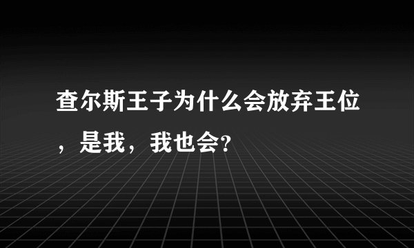 查尔斯王子为什么会放弃王位，是我，我也会？
