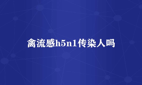 禽流感h5n1传染人吗