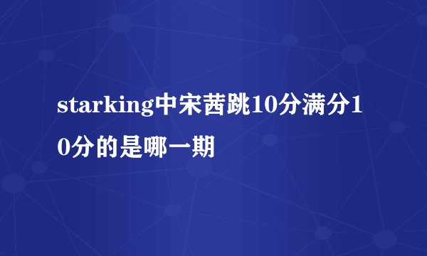 starking中宋茜跳10分满分10分的是哪一期
