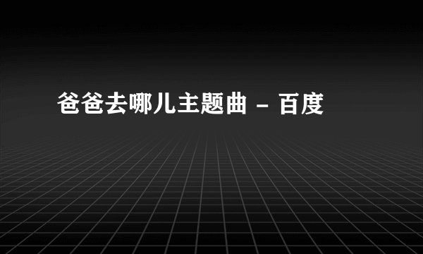 爸爸去哪儿主题曲 - 百度
