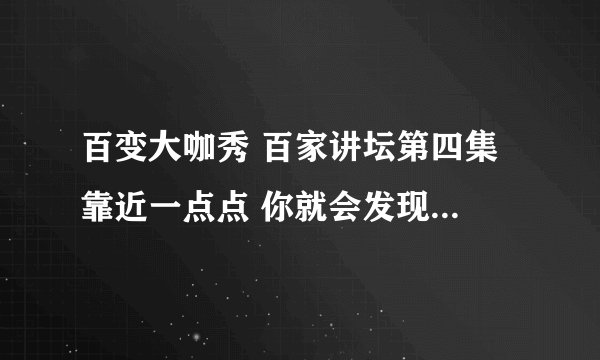 百变大咖秀 百家讲坛第四集 靠近一点点 你就会发现 那个歌叫什么啊