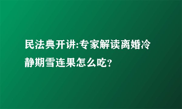 民法典开讲:专家解读离婚冷静期雪连果怎么吃？