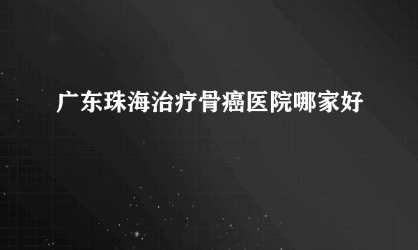广东珠海治疗骨癌医院哪家好