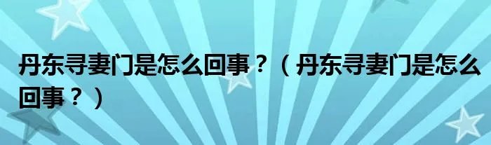 丹东寻妻门是怎么回事？（丹东寻妻门是怎么回事？）