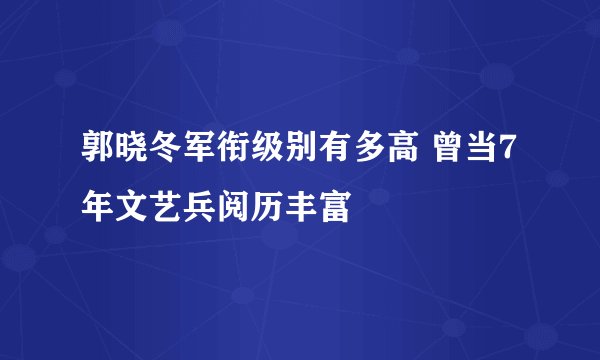 郭晓冬军衔级别有多高 曾当7年文艺兵阅历丰富