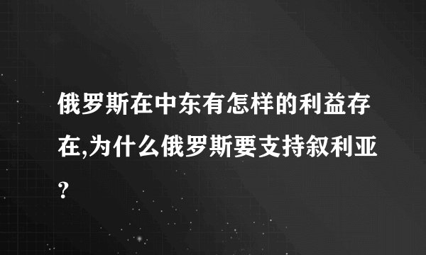 俄罗斯在中东有怎样的利益存在,为什么俄罗斯要支持叙利亚？