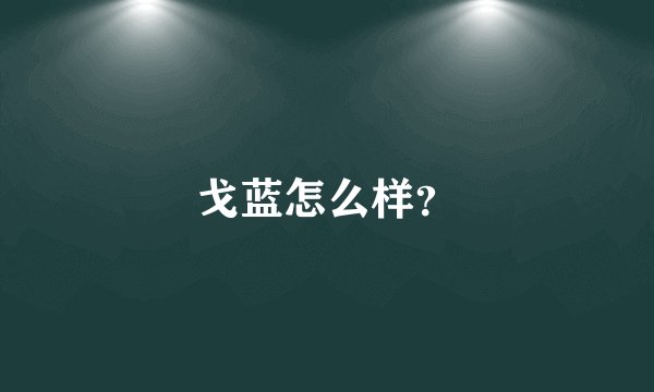 戈蓝怎么样？