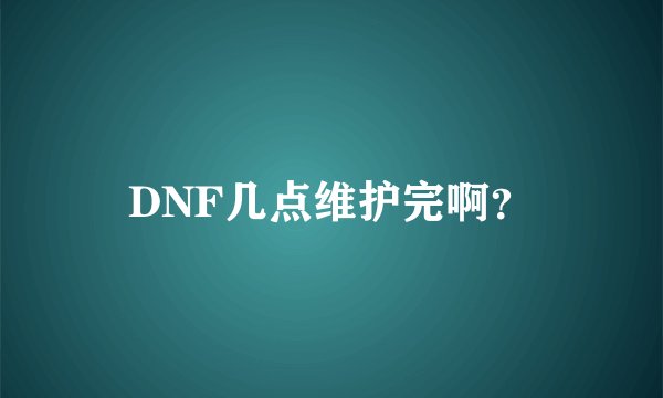 DNF几点维护完啊？