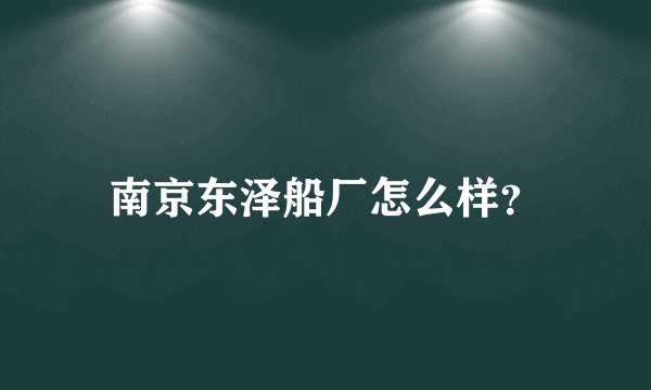 南京东泽船厂怎么样？