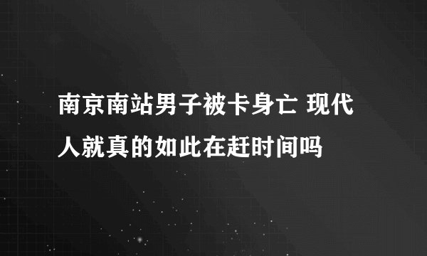 南京南站男子被卡身亡 现代人就真的如此在赶时间吗