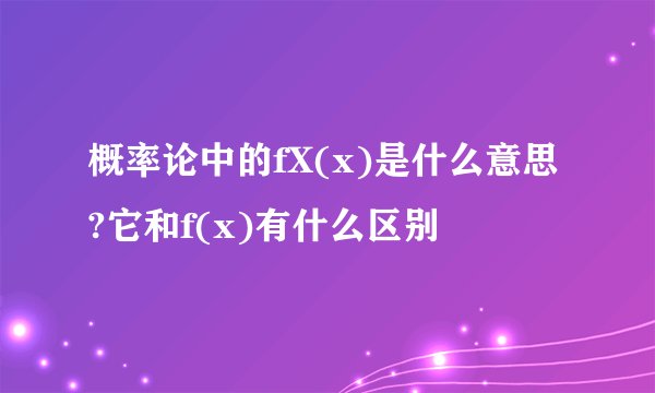 概率论中的fX(x)是什么意思?它和f(x)有什么区别