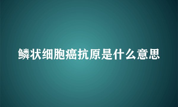 鳞状细胞癌抗原是什么意思