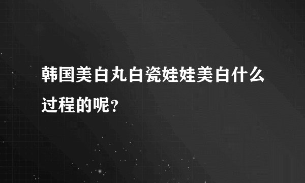 韩国美白丸白瓷娃娃美白什么过程的呢？