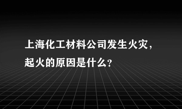 上海化工材料公司发生火灾，起火的原因是什么？