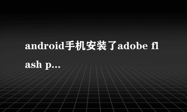 android手机安装了adobe flash player11,但网页还是不显示flash