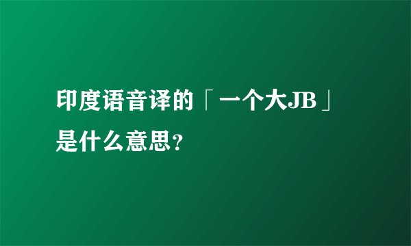 印度语音译的「一个大JB」是什么意思？