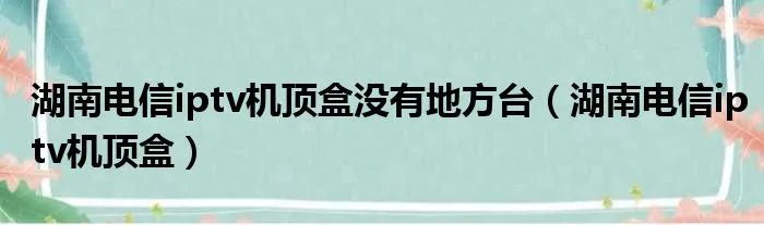 湖南电信iptv机顶盒没有地方台（湖南电信iptv机顶盒）