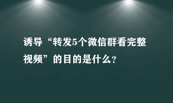 诱导“转发5个微信群看完整视频”的目的是什么？