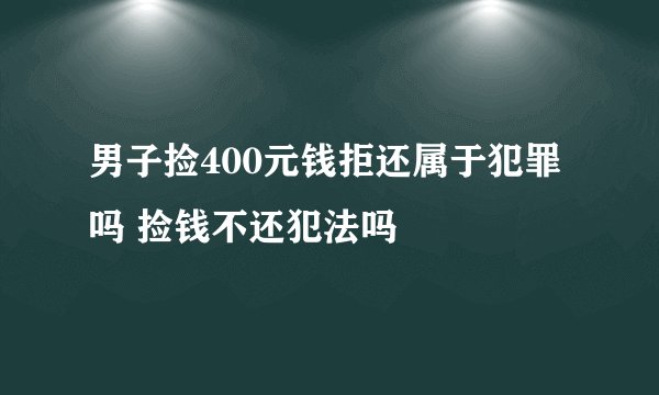男子捡400元钱拒还属于犯罪吗 捡钱不还犯法吗