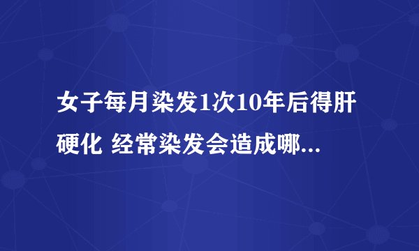 女子每月染发1次10年后得肝硬化 经常染发会造成哪些人体损伤
