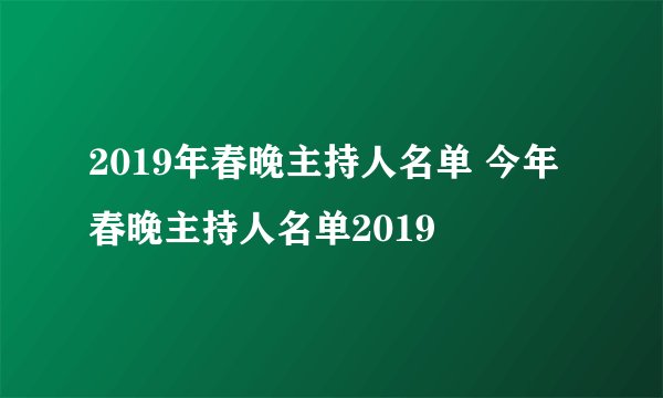 2019年春晚主持人名单 今年春晚主持人名单2019