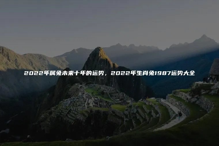 2022年属兔未来十年的运势，2022年生肖兔1987运势大全