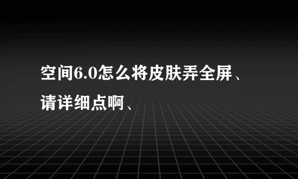 空间6.0怎么将皮肤弄全屏、请详细点啊、