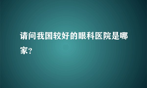 请问我国较好的眼科医院是哪家？