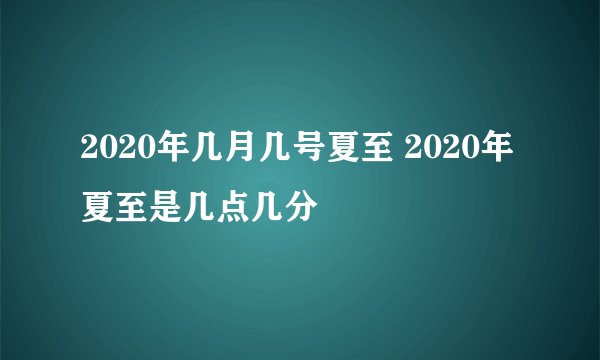 2020年几月几号夏至 2020年夏至是几点几分