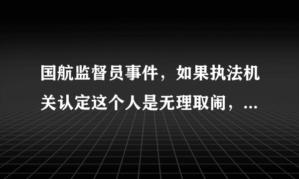 国航监督员事件，如果执法机关认定这个人是无理取闹，结果会怎样？