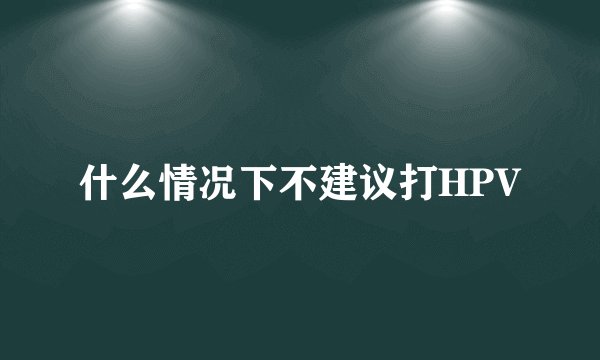 什么情况下不建议打HPV