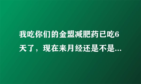 我吃你们的金盟减肥药已吃6天了,现在来月经还是不是可以不可以继续吃(我买了 排毒+特制+加强+膜的软高)