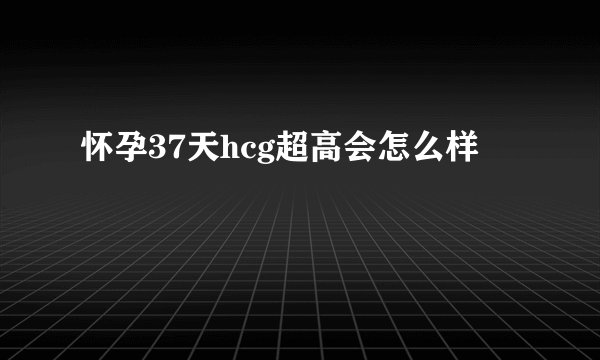 怀孕37天hcg超高会怎么样