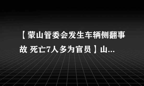 【蒙山管委会发生车辆侧翻事故 死亡7人多为官员】山东临沂蒙山车祸初步情况: