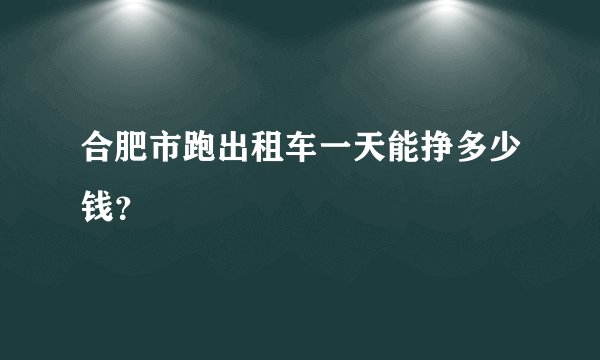 合肥市跑出租车一天能挣多少钱？