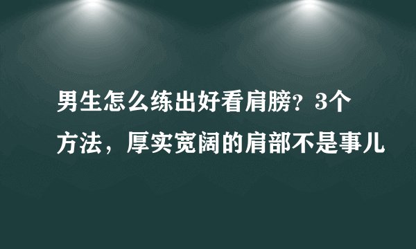 男生怎么练出好看肩膀？3个方法，厚实宽阔的肩部不是事儿