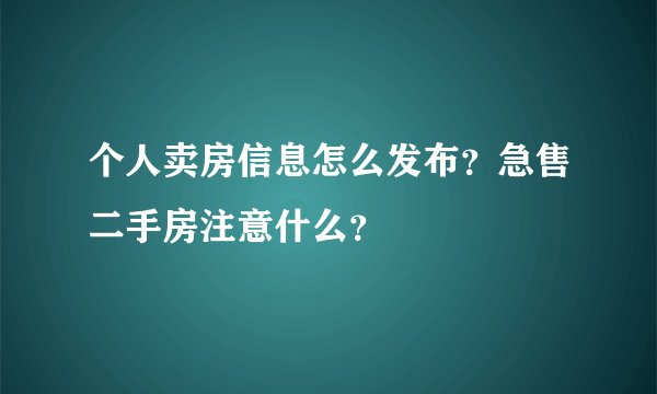 个人卖房信息怎么发布？急售二手房注意什么？